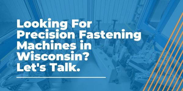 Looking For Precision Fastening Machines in Wisconsin_ Let's Talk