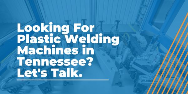 Looking For Plastic Welding Machines in Tennessee- Let's Talk