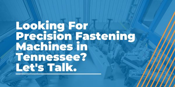 Looking For Precision Fastening Machines in Tennessee- Let's Talk